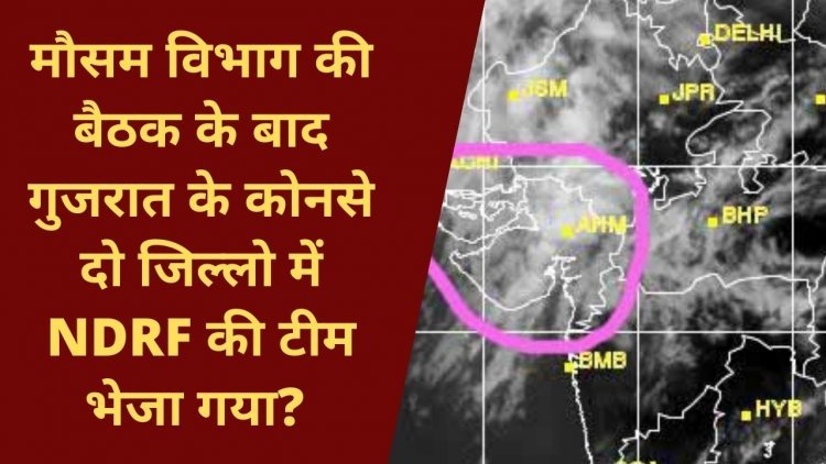 मौसम विभाग की बैठक के बाद गुजरात के कोनसे दो जिल्लो में NDRF की टीम भेजा गया? जानिए इस खबर में