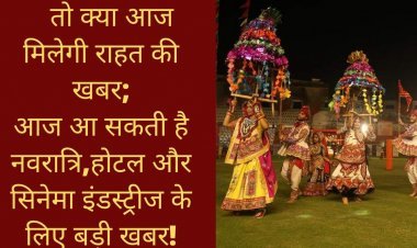 तो क्या आज मिलेगी राहत की खबर;आज आ सकती है नवरात्रि,होटल और सिनेमा इंडस्ट्रीज के लिए बड़ी खबर!