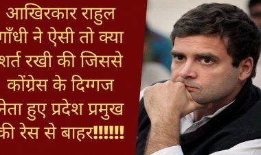 आखिरकार राहुल गाँधी ने ऐसी तो क्या शर्त रखी की जिससे कोंग्रेस के दिग्गज नेता हुए प्रदेश प्रमुख की रेस से बाहर !!!!!!