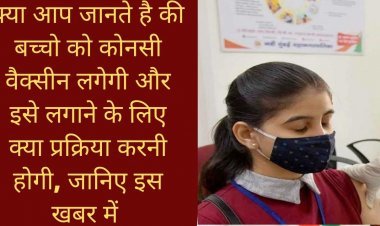 क्या आप जानते है की बच्चो को कोनसी वैक्सीन लगेगी और इसे लगाने के लिए क्या प्रक्रिया करनी होगी, जानिए इस खबर में