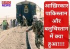 आख़िरकार पाकिस्तान और बलुचिस्तान में क्या हुआ की नौबत ट्रैन हाइजेक तक पहोच गई !!!!!