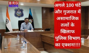 अगले 100 घंटे और गुजरात में असामाजिक तत्वों के खिलाफ पुलिस विभाग का एक्शन!!!!