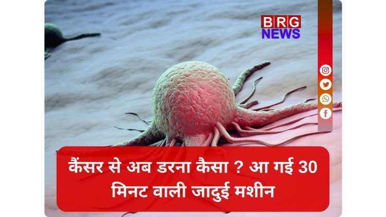कैंसर की छुट्टी; मात्र 30 मिनट में होगा टेस्ट !