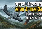 असम के जोरहाट से उड़ान भरने के बाद वायुसेना का AN-32 विमान क्रैश !