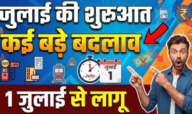 जुलाई की शुरुआत के साथ ही हुए कई बड़े बदलाव !