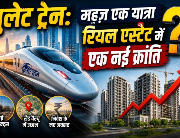 बुलेट ट्रेन: रियल एस्टेट का गेम चेंजर !