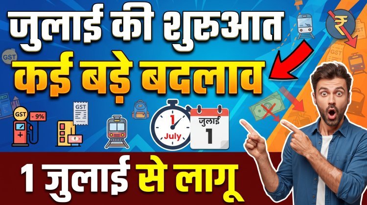 जुलाई की शुरुआत के साथ ही हुए कई बड़े बदलाव !