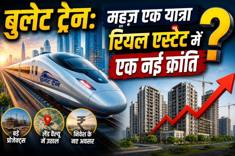 बुलेट ट्रेन: रियल एस्टेट का गेम चेंजर !